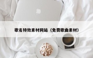 延边歌名特效素材网站（免费歌曲素材）